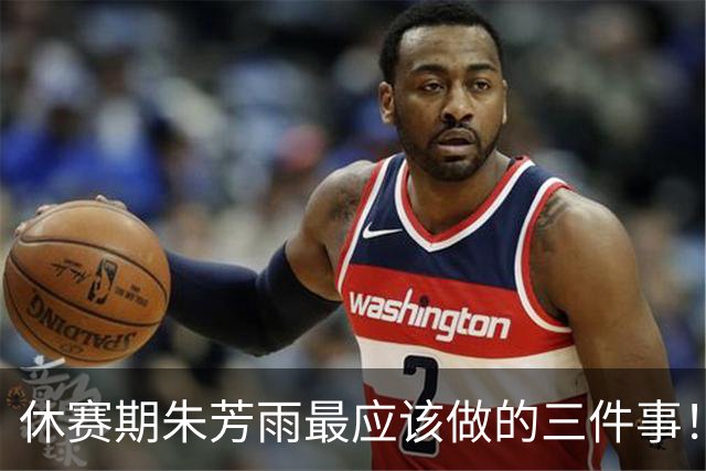 休赛期朱芳雨最应该做的三件事！回购徐昕，买断王少杰，交易得到李炎哲